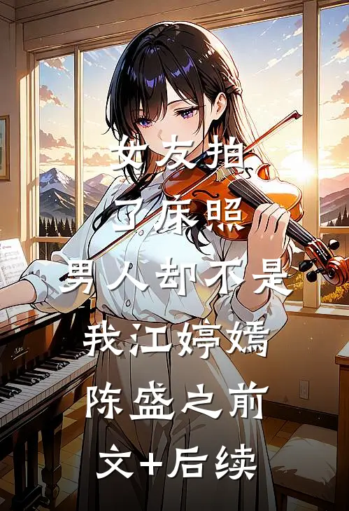 女友拍了床照，男人却不是我江婷嫣陈盛之前文+后续