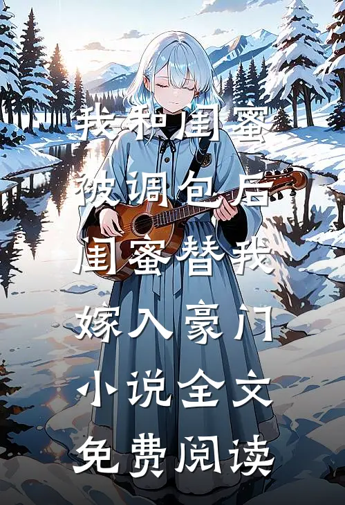我和闺蜜被调包后，闺蜜替我嫁入豪门小说全文免费阅读