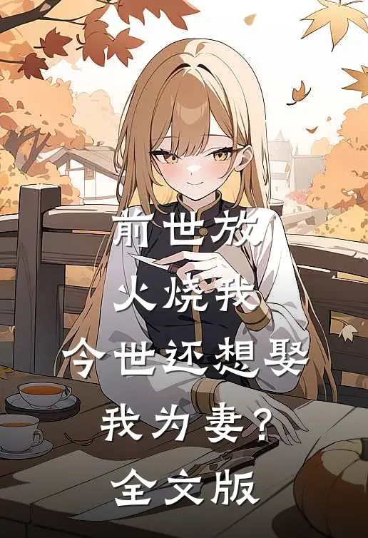 前世放火烧我，今世还想娶我为妻？全文版