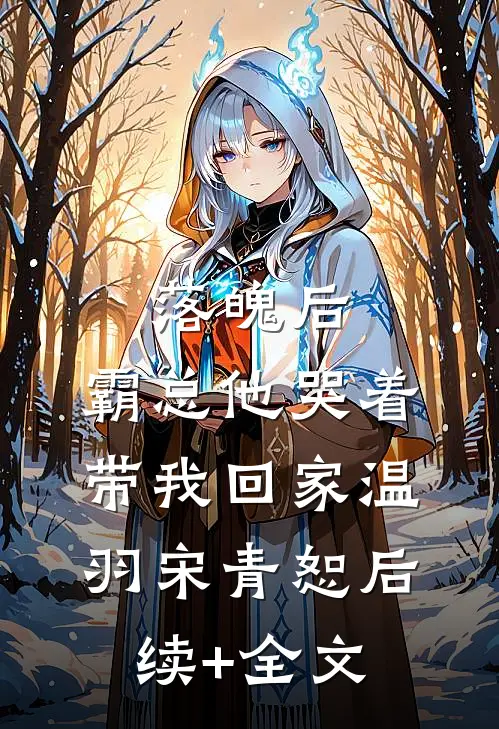 落魄后，霸总他哭着带我回家温羽宋青恕后续+全文