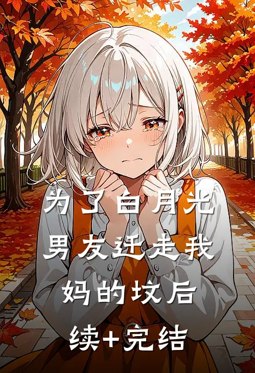 为了白月光，男友迁走我妈的坟后续+完结