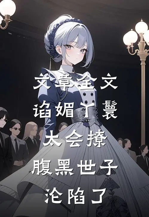 文章全文谄媚丫鬟太会撩，腹黑世子沦陷了
