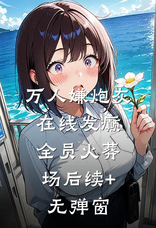 万人嫌炮灰在线发癫，全员火葬场后续+无弹窗