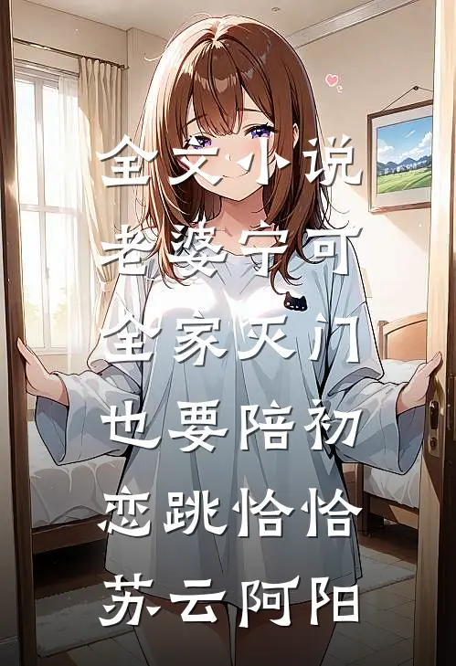 全文小说老婆宁可全家灭门，也要陪初恋跳恰恰苏云阿阳