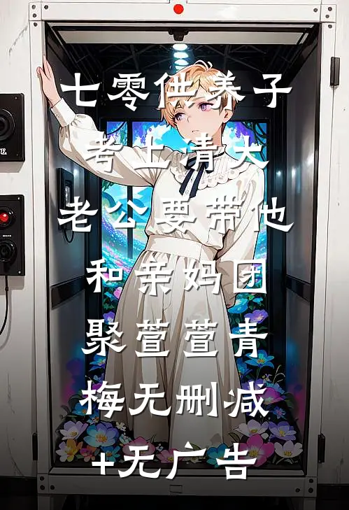 七零供养子考上清大，老公要带他和亲妈团聚萱萱青梅无删减+无广告