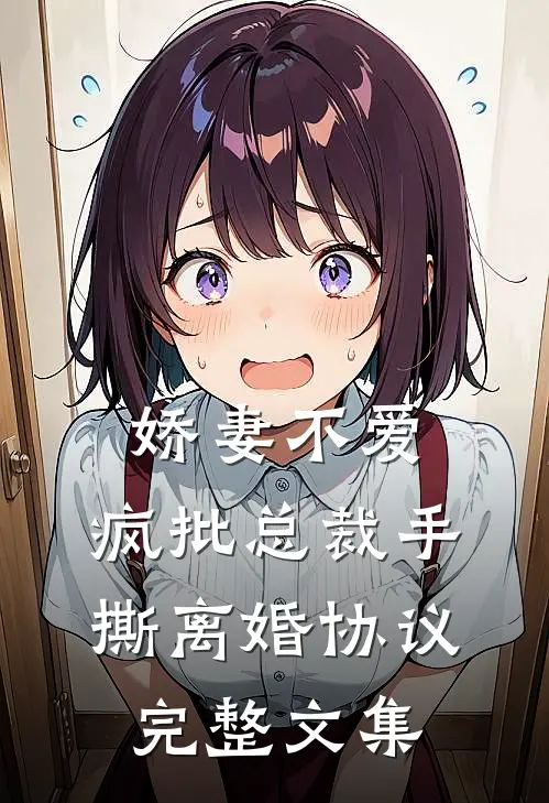 娇妻不爱，疯批总裁手撕离婚协议完整文集