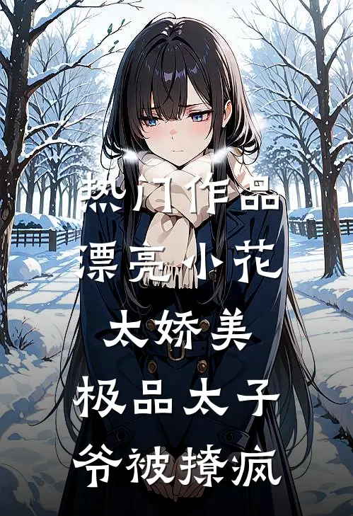热门作品漂亮小花太娇美，极品太子爷被撩疯