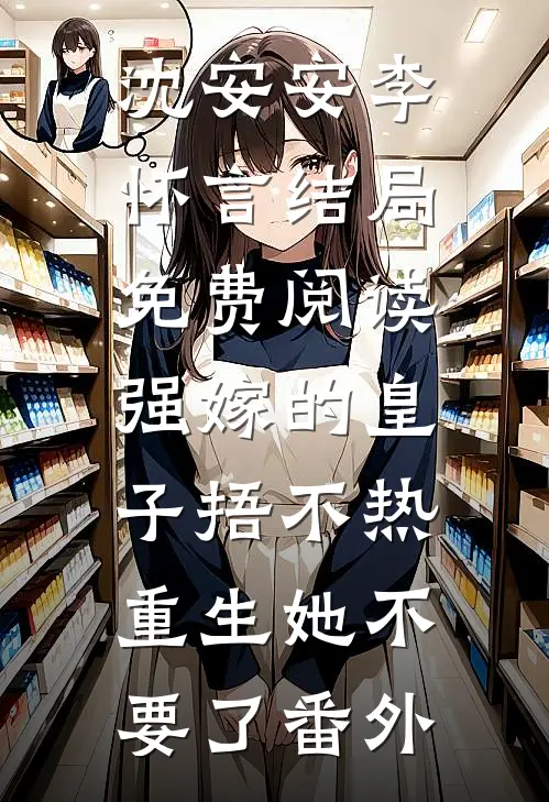 沈安安李怀言结局免费阅读强嫁的皇子捂不热，重生她不要了番外