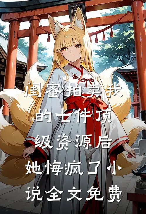 闺蜜拍卖我的七件顶级资源后，她悔疯了小说全文免费