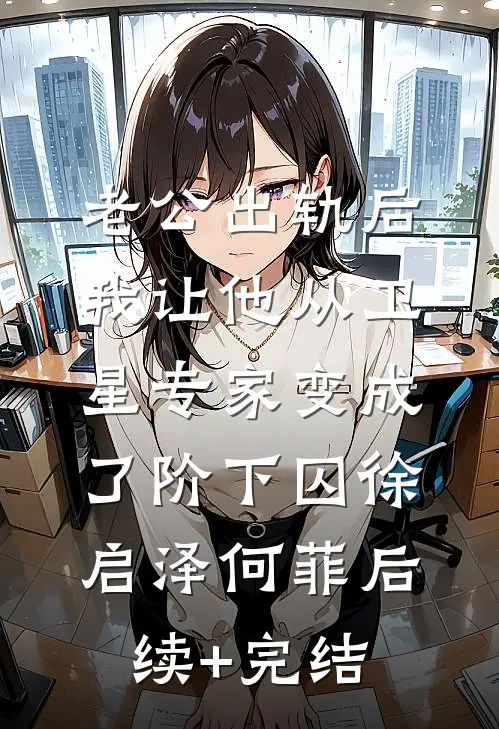 老公出轨后，我让他从卫星专家变成了阶下囚徐启泽何菲后续+完结