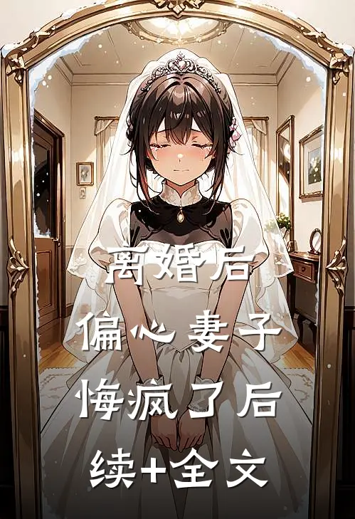 离婚后，偏心妻子悔疯了后续+全文