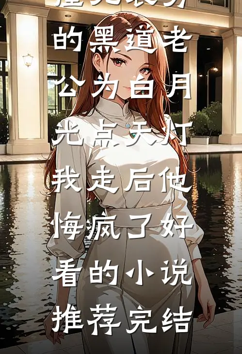 撞见装穷的黑道老公为白月光点天灯，我走后他悔疯了好看的小说推荐完结