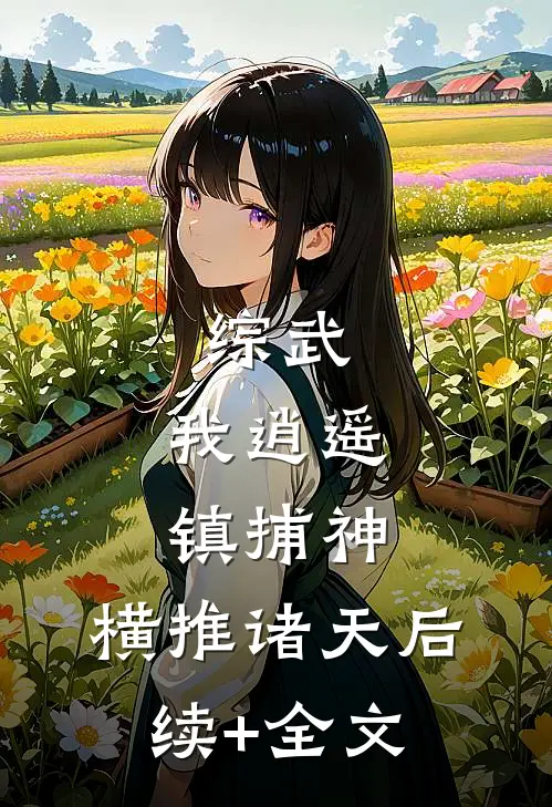 综武：我逍遥镇捕神，横推诸天后续+全文