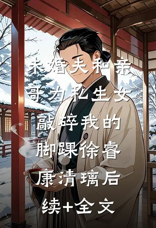 未婚夫和亲哥为私生女敲碎我的脚踝徐睿康清璃后续+全文