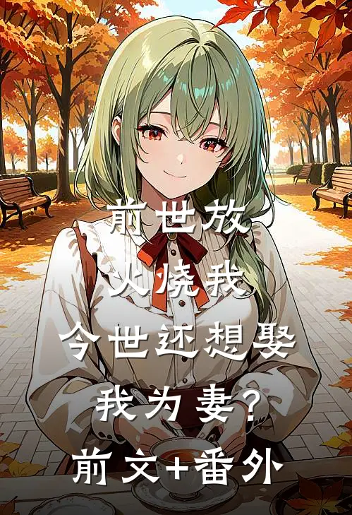 前世放火烧我，今世还想娶我为妻？前文+番外