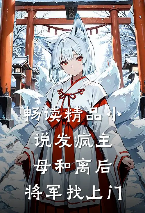 畅读精品小说发疯主母和离后，将军找上门
