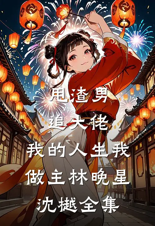 甩渣男，追大佬，我的人生我做主林晚星沈樾全集
