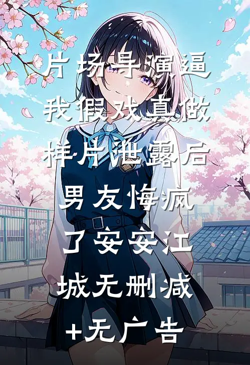 片场导演逼我假戏真做，样片泄露后男友悔疯了安安江城无删减+无广告