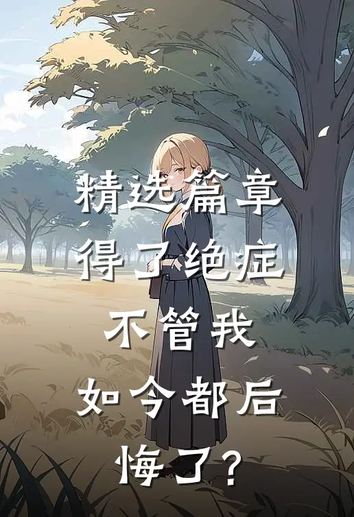 精选篇章得了绝症不管我，如今都后悔了?