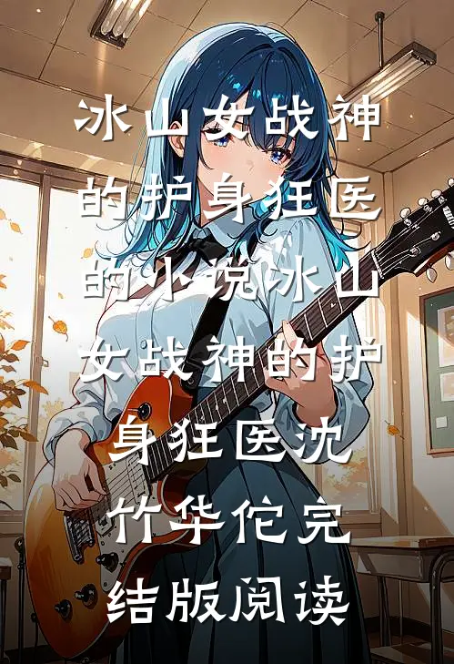 冰山女战神的护身狂医的小说冰山女战神的护身狂医沈竹华佗完结版阅读