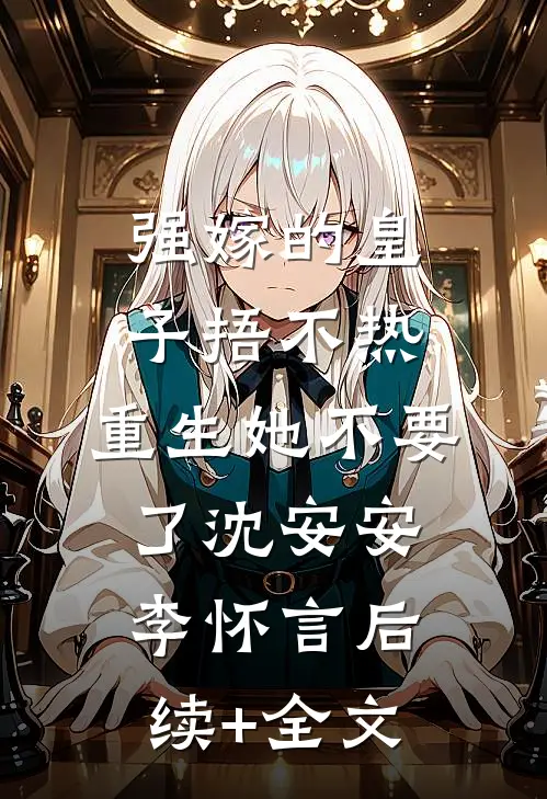 强嫁的皇子捂不热，重生她不要了沈安安李怀言后续+全文