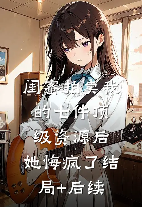 闺蜜拍卖我的七件顶级资源后，她悔疯了结局+后续