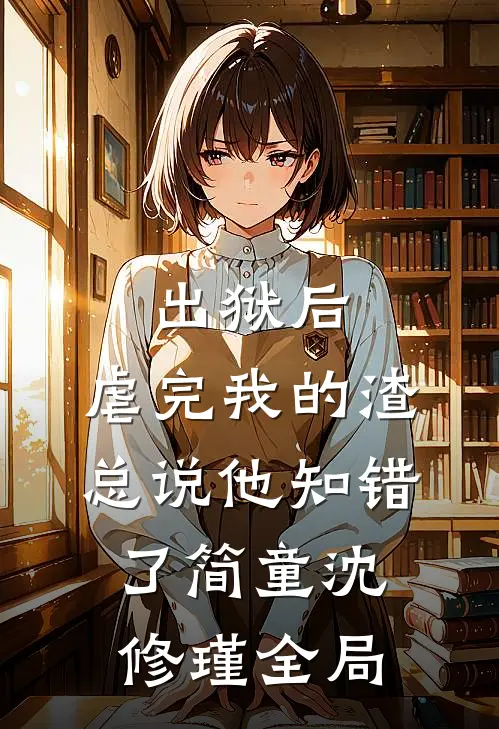 出狱后，虐完我的渣总说他知错了简童沈修瑾全局