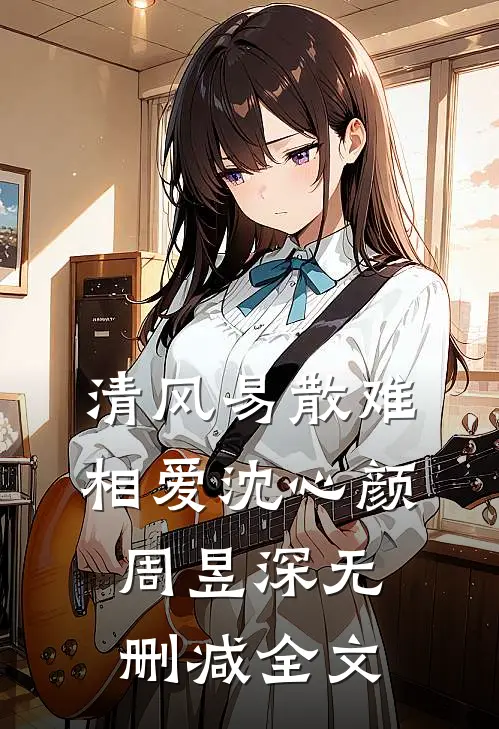 清风易散难相爱沈心颜周昱深无删减全文