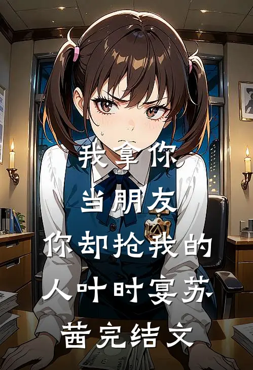 我拿你当朋友，你却抢我的人叶时宴苏茜完结文