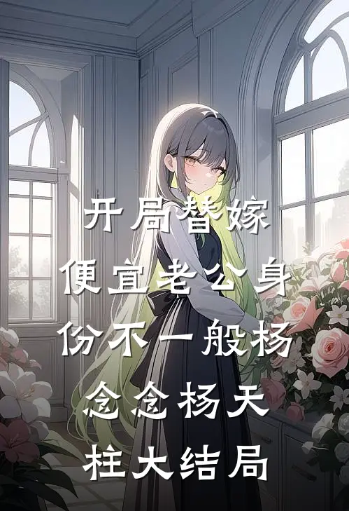 开局替嫁，便宜老公身份不一般杨念念杨天柱大结局
