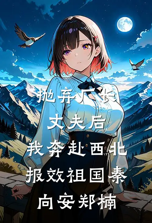 抛弃厂长丈夫后，我奔赴西北报效祖国秦向安郑楠