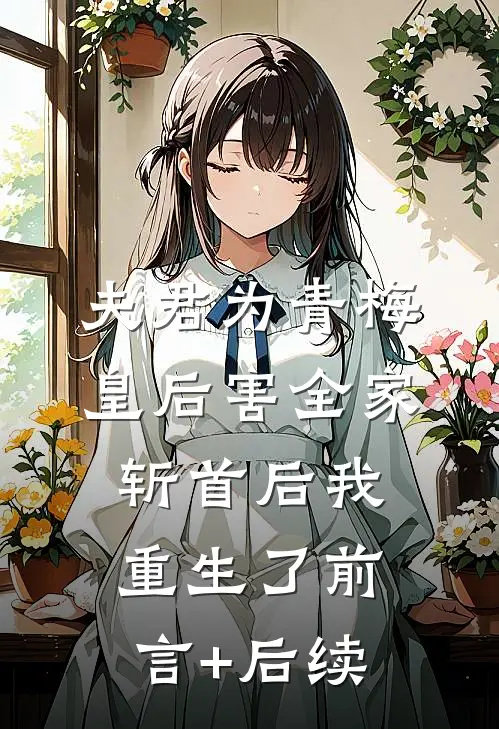 夫君为青梅皇后害全家斩首后我重生了前言+后续