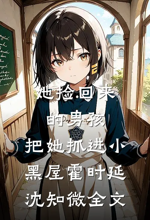 她捡回来的男孩，把她抓进小黑屋霍时延沈知微全文