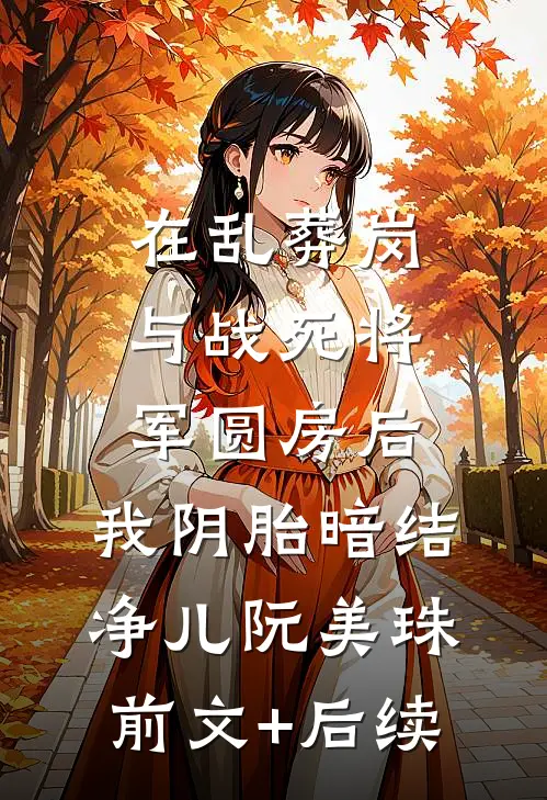 在乱葬岗与战死将军圆房后，我阴胎暗结净儿阮美珠前文+后续