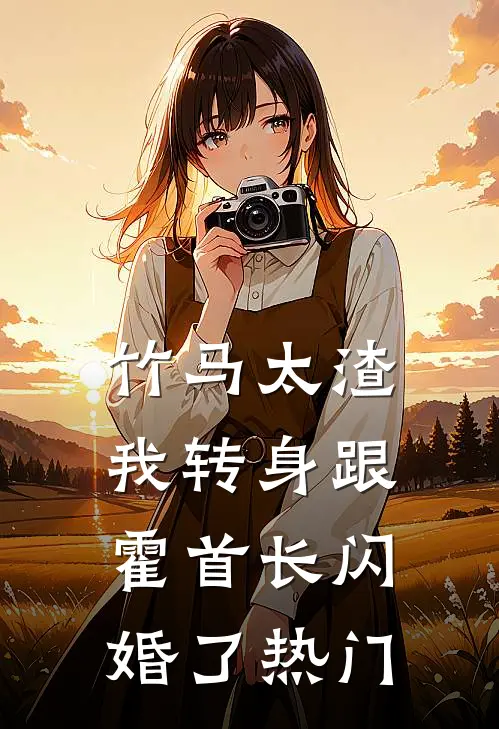 竹马太渣，我转身跟霍首长闪婚了热门