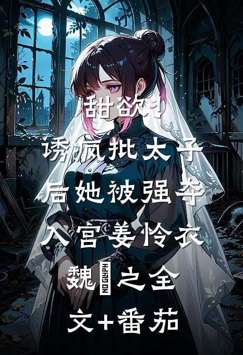 甜欲！诱疯批太子后她被强夺入宫姜怜衣魏洐之全文+番茄