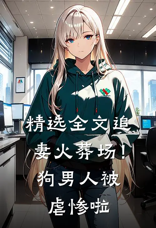精选全文追妻火葬场！狗男人被虐惨啦