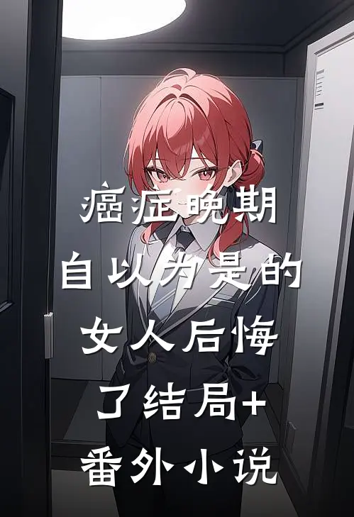 癌症晚期：自以为是的女人后悔了结局+番外小说