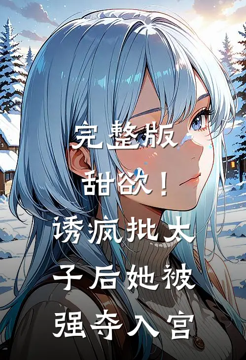 完整版甜欲！诱疯批太子后她被强夺入宫