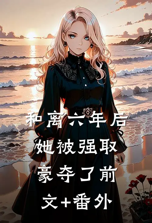 和离六年后，她被强取豪夺了前文+番外