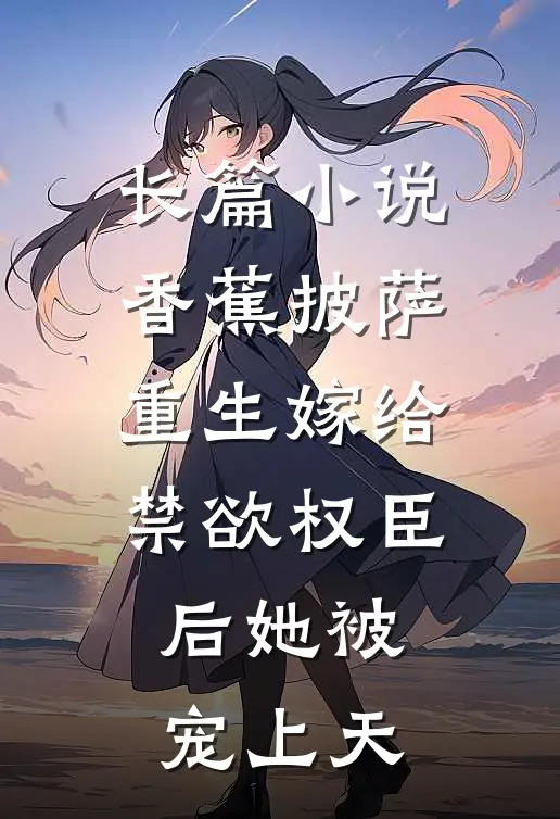 长篇小说香蕉披萨 重生嫁给禁欲权臣后她被宠上天
