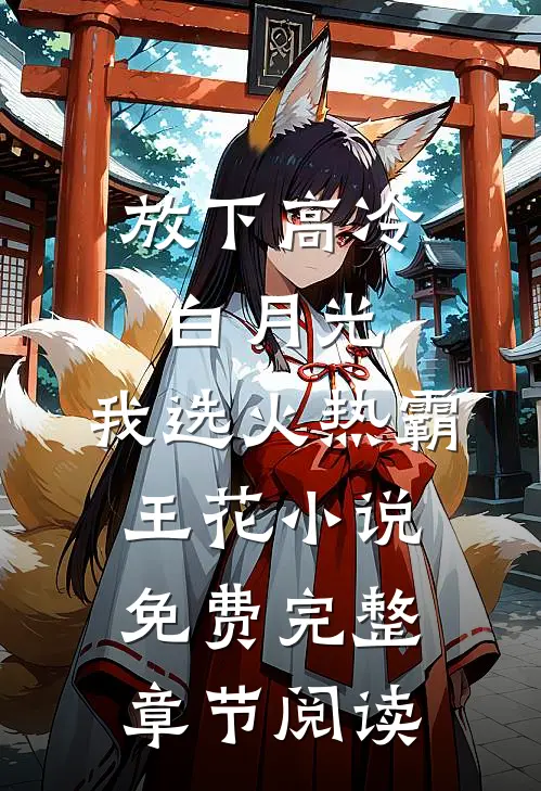放下高冷白月光,我选火热霸王花 小说 免费完整章节阅读