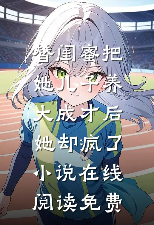 替闺蜜把她儿子养大成才后，她却疯了小说在线阅读免费