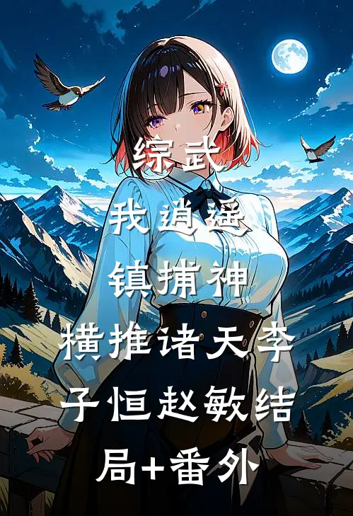 综武：我逍遥镇捕神，横推诸天李子恒赵敏结局+番外