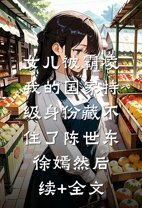女儿被霸凌，我的国家特级身份藏不住了陈世东徐嫣然后续+全文