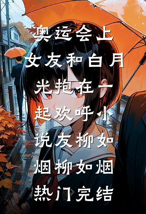 奥运会上，女友和白月光抱在一起欢呼小说友柳如烟柳如烟热门完结