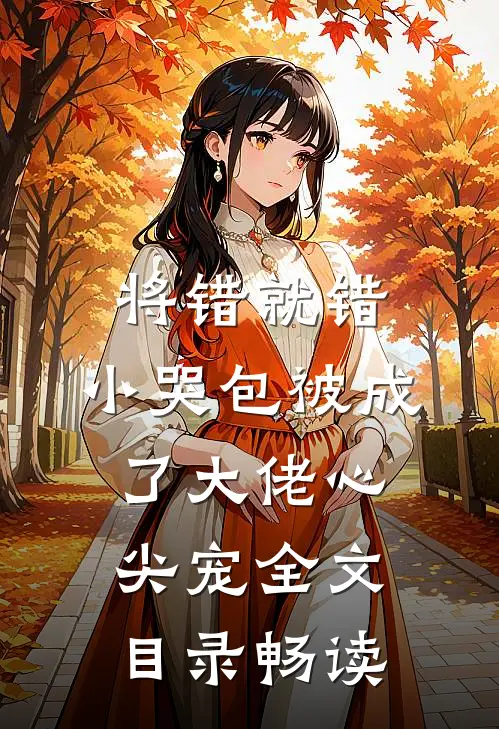 将错就错：小哭包被成了大佬心尖宠全文目录畅读