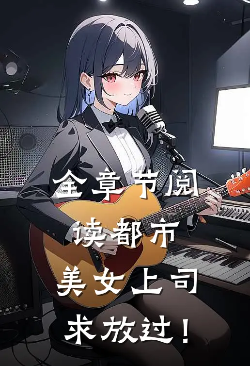 全章节阅读都市：美女上司，求放过！