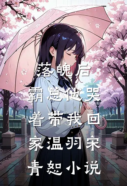 落魄后，霸总他哭着带我回家温羽宋青恕小说