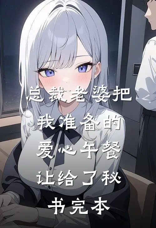 总裁老婆把我准备的爱心午餐，让给了秘书完本